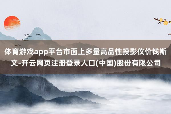 体育游戏app平台市面上多量高品性投影仪价钱斯文-开云网页注册登录人口(中国)股份有限公司