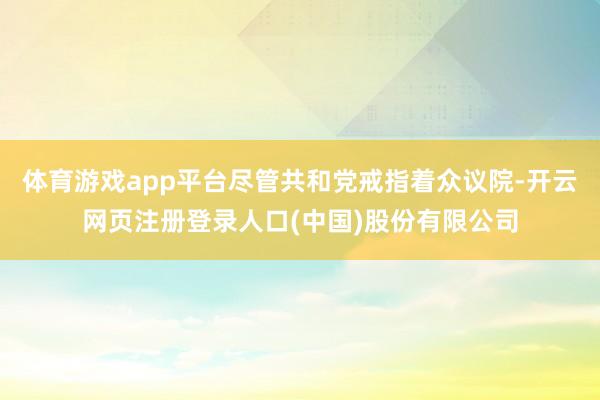 体育游戏app平台尽管共和党戒指着众议院-开云网页注册登录人口(中国)股份有限公司