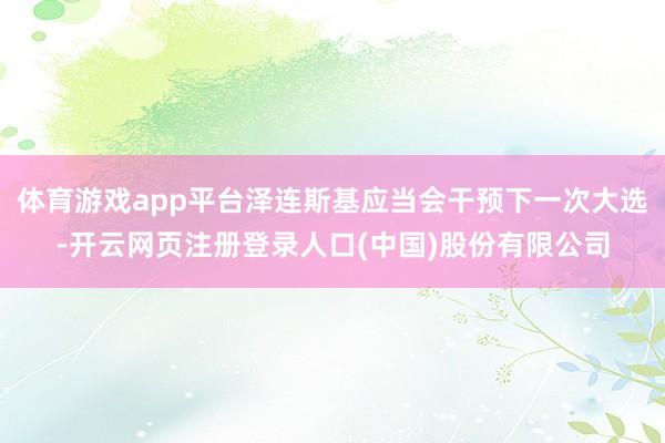 体育游戏app平台泽连斯基应当会干预下一次大选-开云网页注册登录人口(中国)股份有限公司