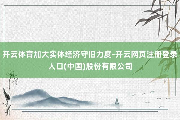 开云体育加大实体经济守旧力度-开云网页注册登录人口(中国)股份有限公司