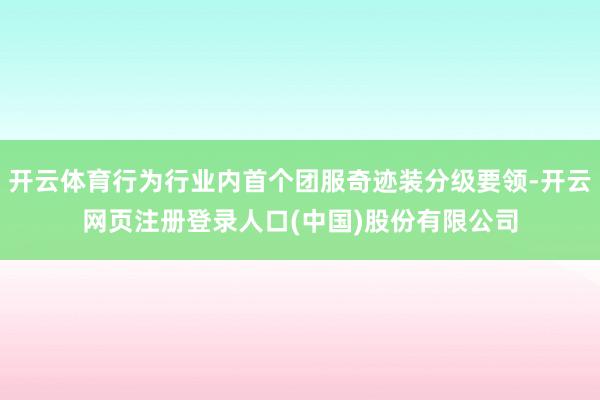 开云体育行为行业内首个团服奇迹装分级要领-开云网页注册登录人口(中国)股份有限公司