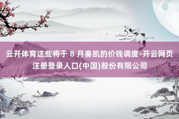 云开体育这些将于 8 月奏凯的价钱调度-开云网页注册登录人口(中国)股份有限公司