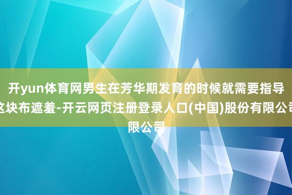 开yun体育网男生在芳华期发育的时候就需要指导这块布遮羞-开云网页注册登录人口(中国)股份有限公司