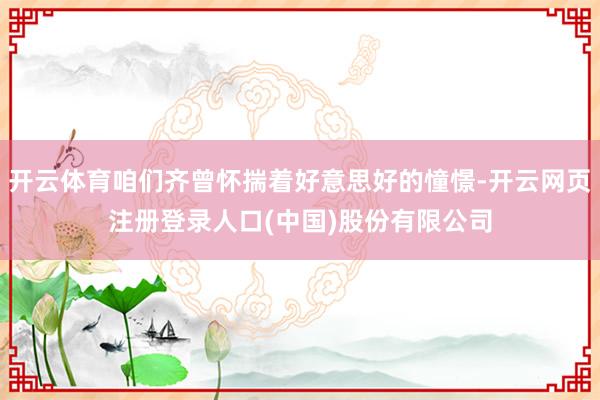 开云体育咱们齐曾怀揣着好意思好的憧憬-开云网页注册登录人口(中国)股份有限公司