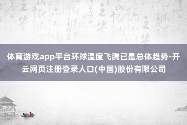 体育游戏app平台环球温度飞腾已是总体趋势-开云网页注册登录人口(中国)股份有限公司