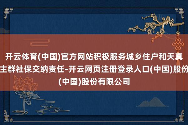 开云体育(中国)官方网站积极服务城乡住户和天真处事东谈主群社保交纳责任-开云网页注册登录人口(中国)股份有限公司