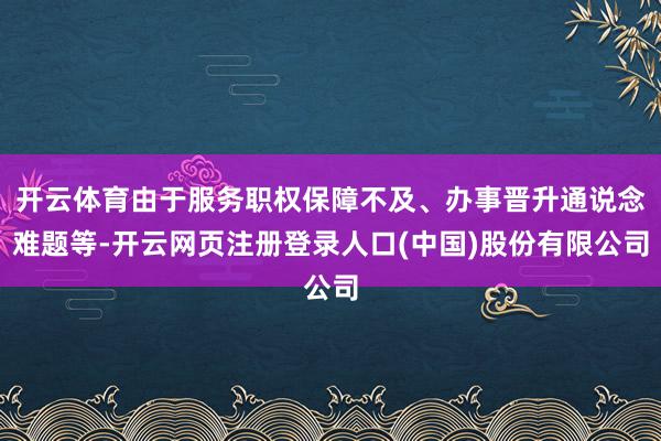 开云体育由于服务职权保障不及、办事晋升通说念难题等-开云网页注册登录人口(中国)股份有限公司