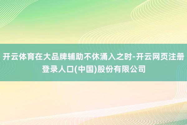 开云体育在大品牌辅助不休涌入之时-开云网页注册登录人口(中国)股份有限公司