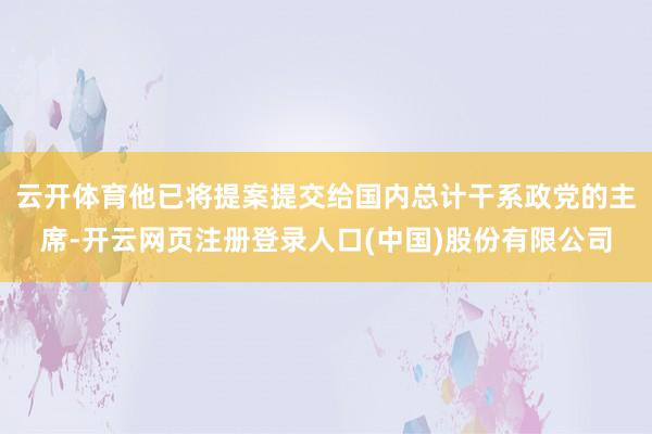 云开体育他已将提案提交给国内总计干系政党的主席-开云网页注册登录人口(中国)股份有限公司