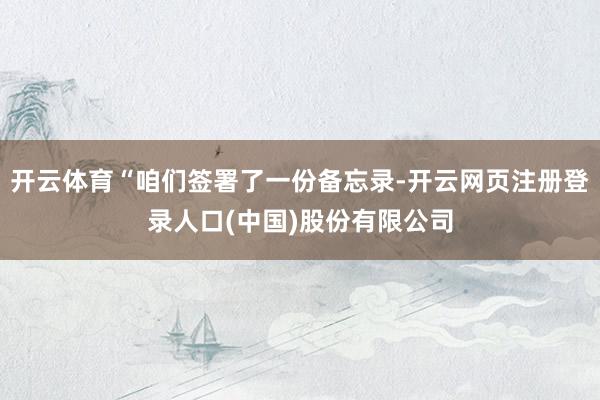 开云体育“咱们签署了一份备忘录-开云网页注册登录人口(中国)股份有限公司
