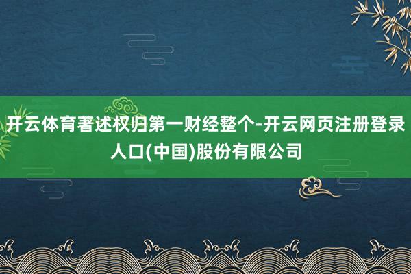 开云体育著述权归第一财经整个-开云网页注册登录人口(中国)股份有限公司