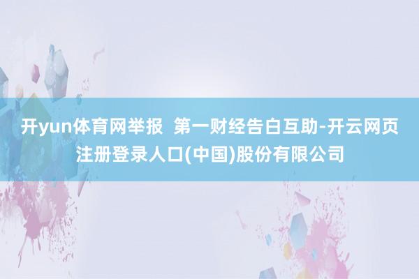 开yun体育网举报  第一财经告白互助-开云网页注册登录人口(中国)股份有限公司