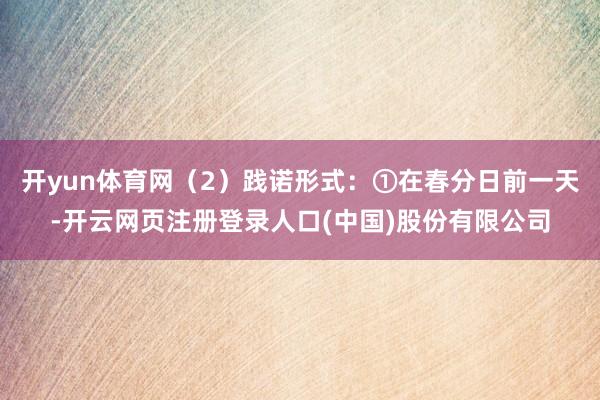开yun体育网（2）践诺形式：①在春分日前一天-开云网页注册登录人口(中国)股份有限公司
