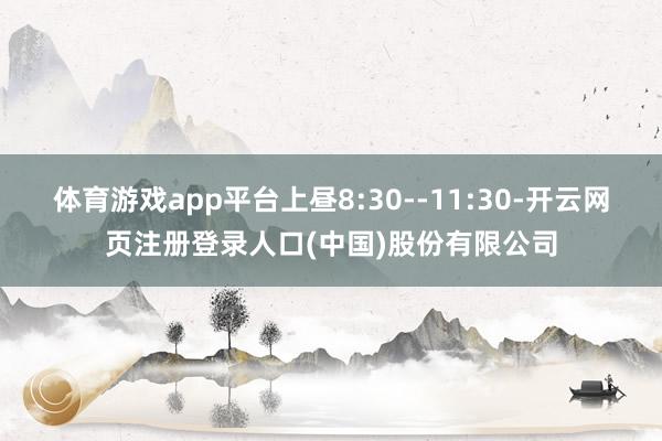体育游戏app平台上昼8:30--11:30-开云网页注册登录人口(中国)股份有限公司