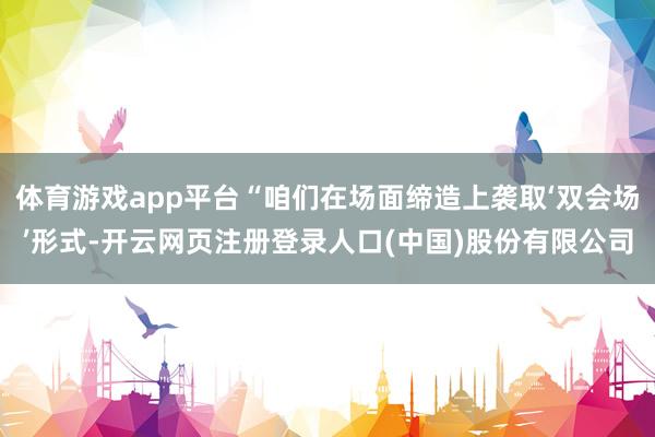 体育游戏app平台“咱们在场面缔造上袭取‘双会场’形式-开云网页注册登录人口(中国)股份有限公司