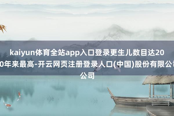 kaiyun体育全站app入口登录更生儿数目达2000年来最高-开云网页注册登录人口(中国)股份有限公司