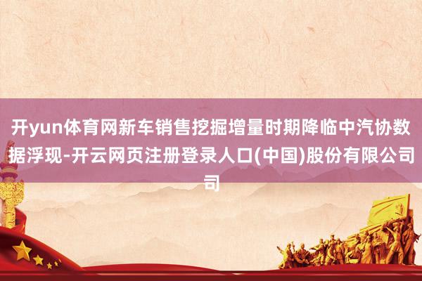 开yun体育网新车销售挖掘增量时期降临中汽协数据浮现-开云网页注册登录人口(中国)股份有限公司