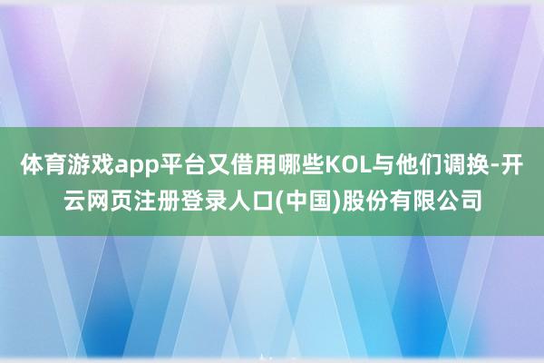 体育游戏app平台又借用哪些KOL与他们调换-开云网页注册登录人口(中国)股份有限公司
