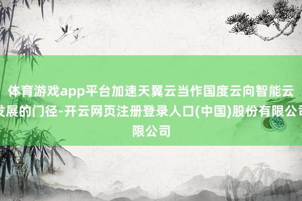 体育游戏app平台加速天翼云当作国度云向智能云发展的门径-开云网页注册登录人口(中国)股份有限公司