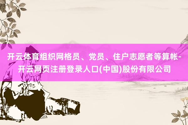 开云体育组织网格员、党员、住户志愿者等算帐-开云网页注册登录人口(中国)股份有限公司