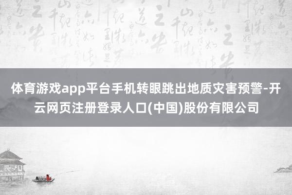体育游戏app平台手机转眼跳出地质灾害预警-开云网页注册登录人口(中国)股份有限公司