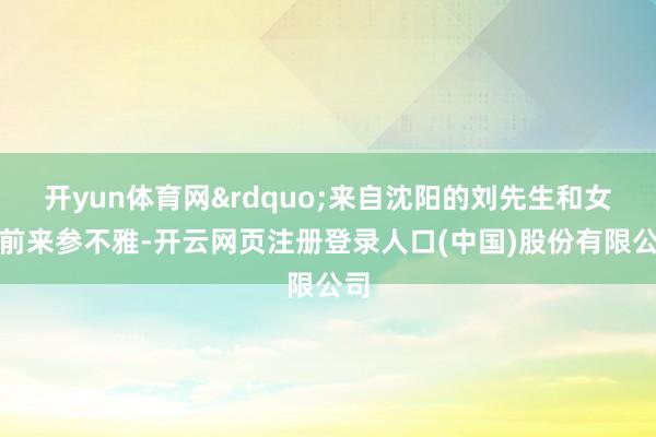 开yun体育网&rdquo;来自沈阳的刘先生和女儿前来参不雅-开云网页注册登录人口(中国)股份有限公司