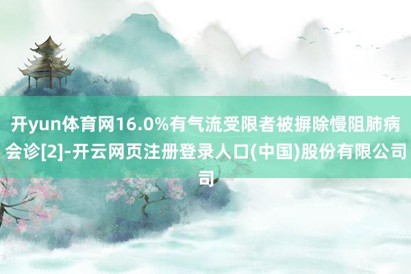 开yun体育网16.0%有气流受限者被摒除慢阻肺病会诊[2]-开云网页注册登录人口(中国)股份有限公司