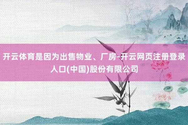 开云体育是因为出售物业、厂房-开云网页注册登录人口(中国)股份有限公司