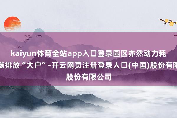 kaiyun体育全站app入口登录园区亦然动力耗尽和碳排放“大户”-开云网页注册登录人口(中国)股份有限公司