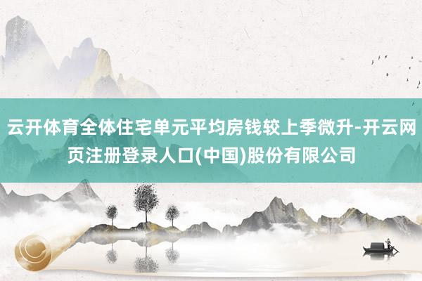 云开体育全体住宅单元平均房钱较上季微升-开云网页注册登录人口(中国)股份有限公司