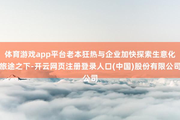 体育游戏app平台老本狂热与企业加快探索生意化旅途之下-开云网页注册登录人口(中国)股份有限公司