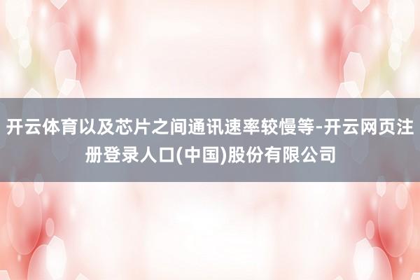 开云体育以及芯片之间通讯速率较慢等-开云网页注册登录人口(中国)股份有限公司