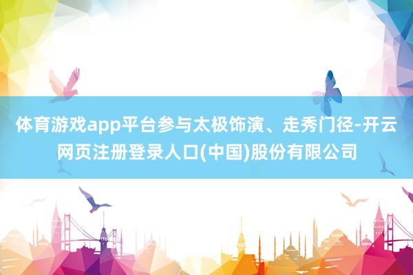 体育游戏app平台参与太极饰演、走秀门径-开云网页注册登录人口(中国)股份有限公司