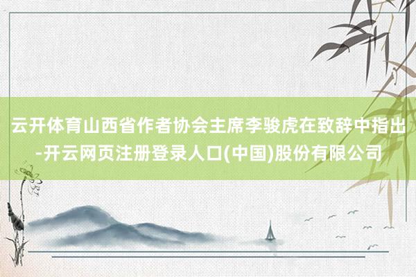 云开体育山西省作者协会主席李骏虎在致辞中指出-开云网页注册登录人口(中国)股份有限公司