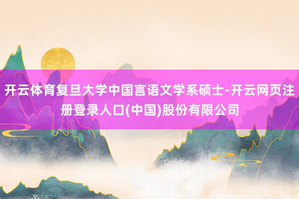 开云体育复旦大学中国言语文学系硕士-开云网页注册登录人口(中国)股份有限公司