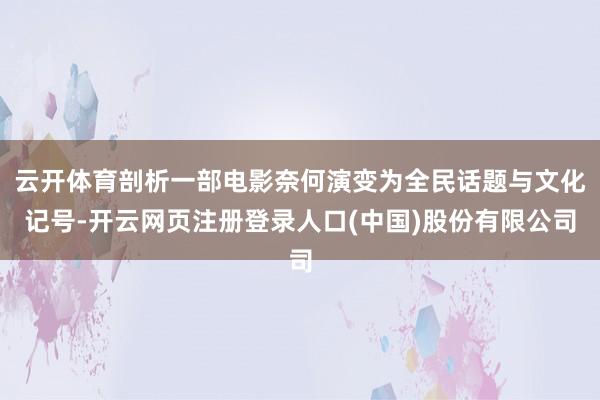 云开体育剖析一部电影奈何演变为全民话题与文化记号-开云网页注册登录人口(中国)股份有限公司