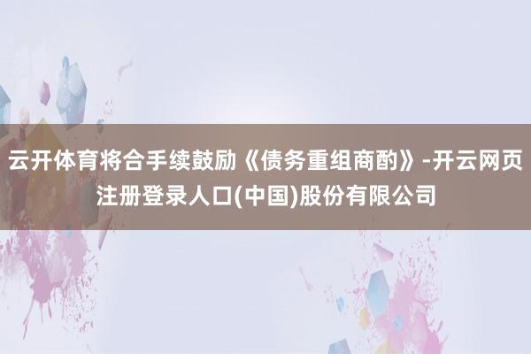 云开体育将合手续鼓励《债务重组商酌》-开云网页注册登录人口(中国)股份有限公司