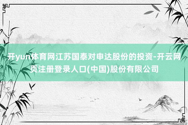 开yun体育网江苏国泰对申达股份的投资-开云网页注册登录人口(中国)股份有限公司
