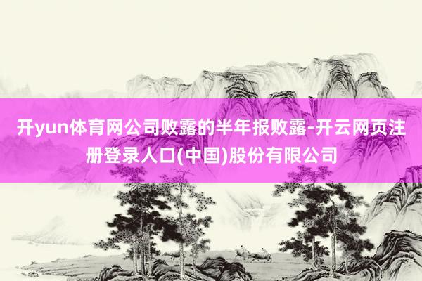 开yun体育网公司败露的半年报败露-开云网页注册登录人口(中国)股份有限公司