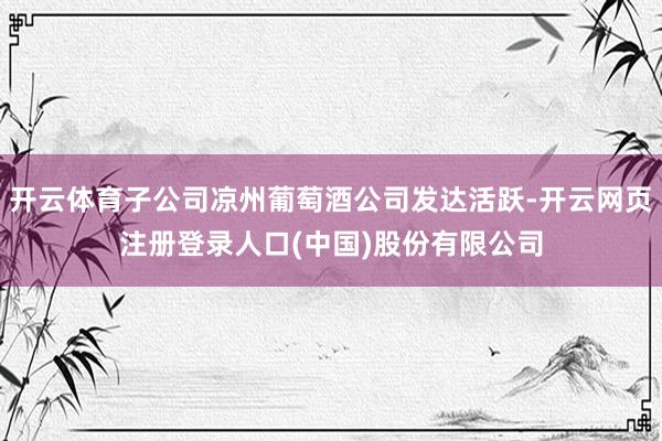 开云体育子公司凉州葡萄酒公司发达活跃-开云网页注册登录人口(中国)股份有限公司