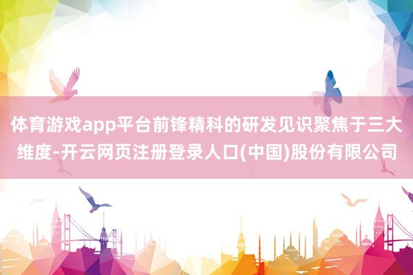 体育游戏app平台前锋精科的研发见识聚焦于三大维度-开云网页注册登录人口(中国)股份有限公司