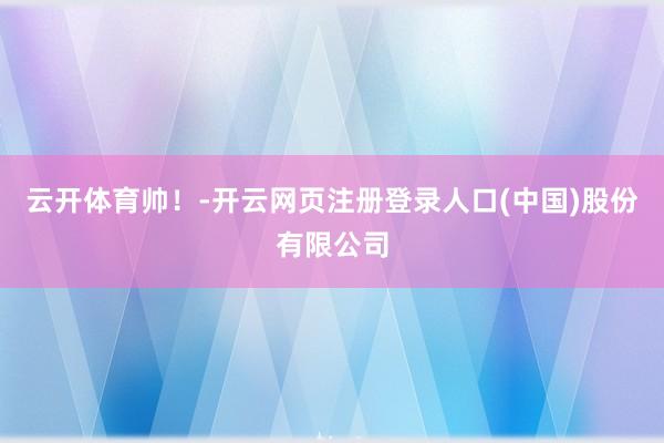 云开体育帅！-开云网页注册登录人口(中国)股份有限公司