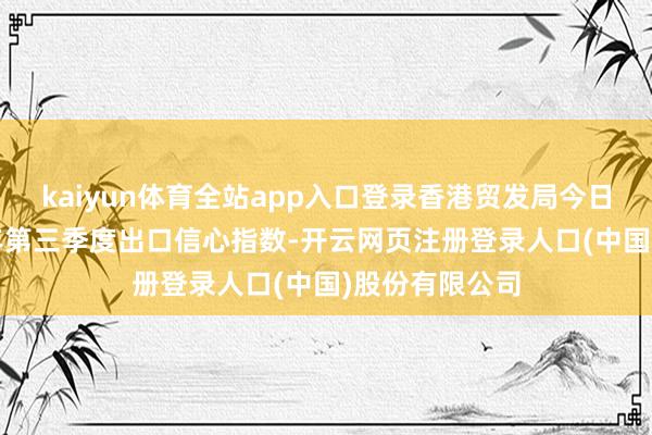 kaiyun体育全站app入口登录香港贸发局今日公布了2025年第三季度出口信心指数-开云网页注册登录人口(中国)股份有限公司