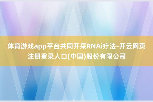 体育游戏app平台共同开采RNAi疗法-开云网页注册登录人口(中国)股份有限公司