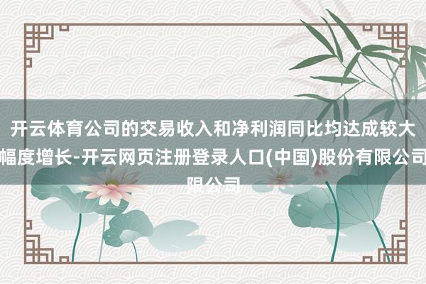 开云体育公司的交易收入和净利润同比均达成较大幅度增长-开云网页注册登录人口(中国)股份有限公司