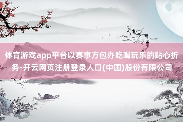 体育游戏app平台以赛事方包办吃喝玩乐的贴心折务-开云网页注册登录人口(中国)股份有限公司
