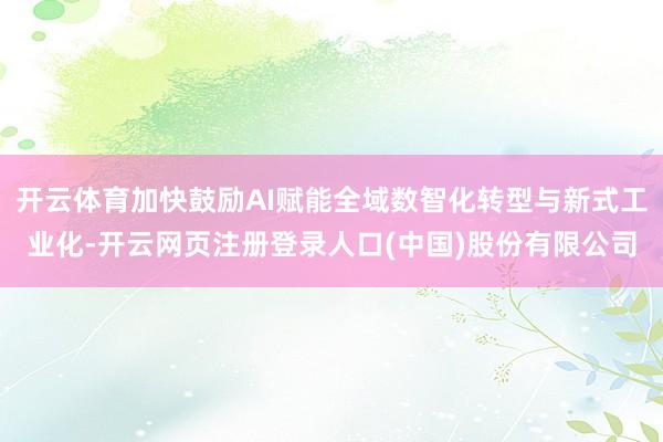 开云体育加快鼓励AI赋能全域数智化转型与新式工业化-开云网页注册登录人口(中国)股份有限公司