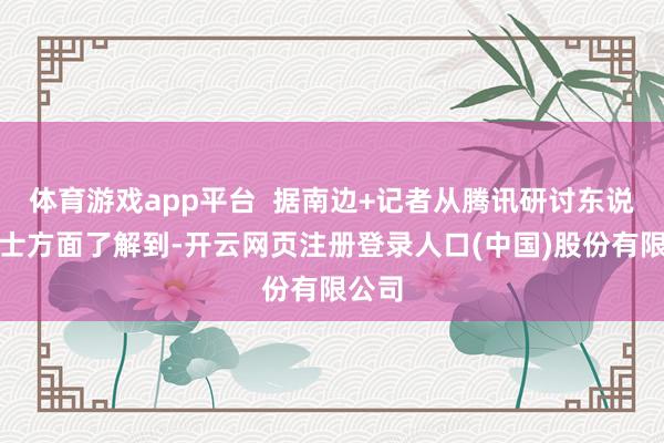 体育游戏app平台  据南边+记者从腾讯研讨东说念主士方面了解到-开云网页注册登录人口(中国)股份有限公司