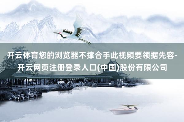 开云体育您的浏览器不撑合手此视频要领据先容-开云网页注册登录人口(中国)股份有限公司