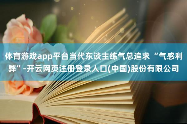 体育游戏app平台当代东谈主练气总追求 “气感利弊”-开云网页注册登录人口(中国)股份有限公司
